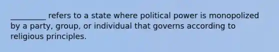 _________ refers to a state where political power is monopolized by a party, group, or individual that governs according to religious principles.