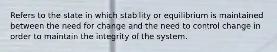 Refers to the state in which stability or equilibrium is maintained between the need for change and the need to control change in order to maintain the integrity of the system.