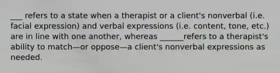 ___ refers to a state when a therapist or a client's nonverbal (i.e. facial expression) and verbal expressions (i.e. content, tone, etc.) are in line with one another, whereas ______refers to a therapist's ability to match—or oppose—a client's nonverbal expressions as needed.