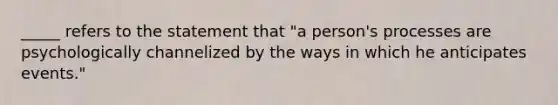 _____ refers to the statement that "a person's processes are psychologically channelized by the ways in which he anticipates events."