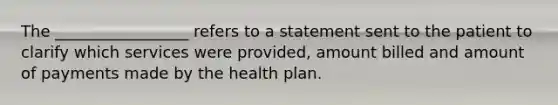 The _________________ refers to a statement sent to the patient to clarify which services were provided, amount billed and amount of payments made by the health plan.