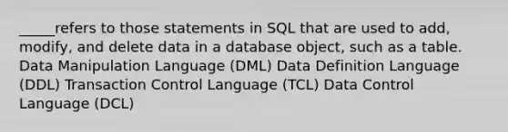 _____refers to those statements in SQL that are used to add, modify, and delete data in a database object, such as a table. Data Manipulation Language (DML) Data Definition Language (DDL) Transaction Control Language (TCL) Data Control Language (DCL)