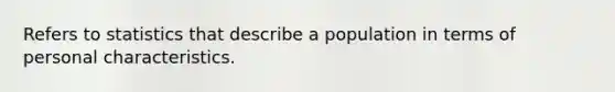 Refers to statistics that describe a population in terms of personal characteristics.