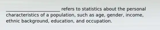 ________________________ refers to statistics about the personal characteristics of a population, such as age, gender, income, ethnic background, education, and occupation.