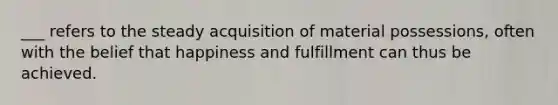 ___ refers to the steady acquisition of material possessions, often with the belief that happiness and fulfillment can thus be achieved.