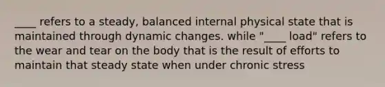 ____ refers to a steady, balanced internal physical state that is maintained through dynamic changes. while "____ load" refers to the wear and tear on the body that is the result of efforts to maintain that steady state when under chronic stress