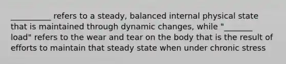 __________ refers to a steady, balanced internal physical state that is maintained through dynamic changes, while "_______ load" refers to the wear and tear on the body that is the result of efforts to maintain that steady state when under chronic stress