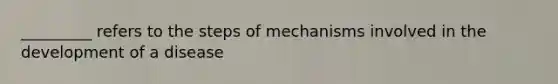 _________ refers to the steps of mechanisms involved in the development of a disease