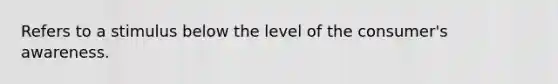 Refers to a stimulus below the level of the consumer's awareness.