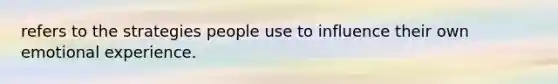 refers to the strategies people use to influence their own emotional experience.