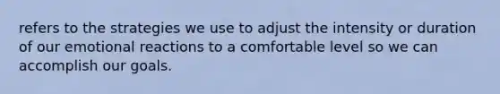 refers to the strategies we use to adjust the intensity or duration of our emotional reactions to a comfortable level so we can accomplish our goals.