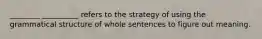 ________ __________ refers to the strategy of using the grammatical structure of whole sentences to figure out meaning.