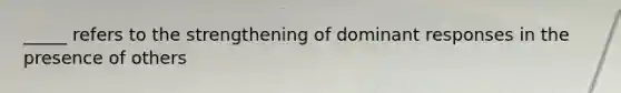 _____ refers to the strengthening of dominant responses in the presence of others