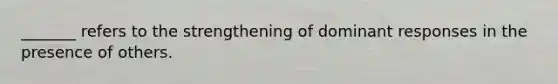 _______ refers to the strengthening of dominant responses in the presence of others.