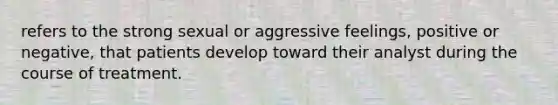 refers to the strong sexual or aggressive feelings, positive or negative, that patients develop toward their analyst during the course of treatment.