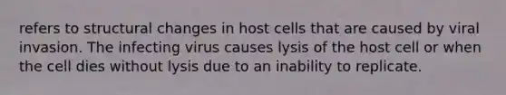 refers to structural changes in host cells that are caused by viral invasion. The infecting virus causes lysis of the host cell or when the cell dies without lysis due to an inability to replicate.