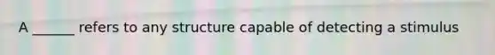 A ______ refers to any structure capable of detecting a stimulus