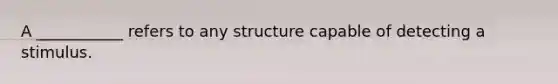 A ___________ refers to any structure capable of detecting a stimulus.