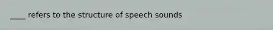 ____ refers to the structure of speech sounds