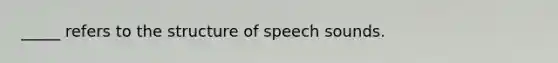 _____ refers to the structure of speech sounds.