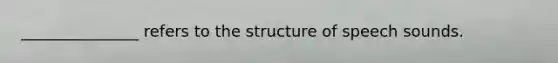 _______________ refers to the structure of speech sounds.