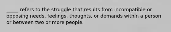 _____ refers to the struggle that results from incompatible or opposing needs, feelings, thoughts, or demands within a person or between two or more people.