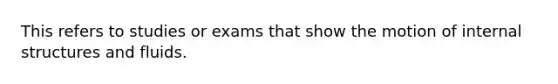 This refers to studies or exams that show the motion of internal structures and fluids.