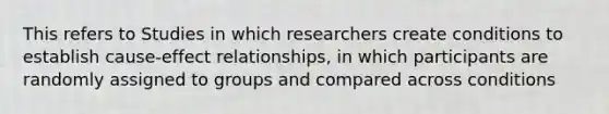 This refers to Studies in which researchers create conditions to establish cause-effect relationships, in which participants are randomly assigned to groups and compared across conditions