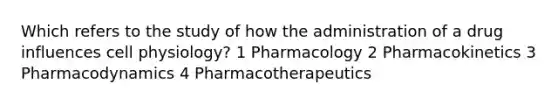 Which refers to the study of how the administration of a drug influences cell physiology? 1 Pharmacology 2 Pharmacokinetics 3 Pharmacodynamics 4 Pharmacotherapeutics