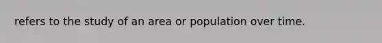 refers to the study of an area or population over time.