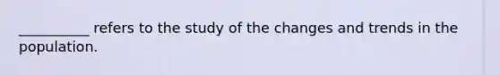 __________ refers to the study of the changes and trends in the population.