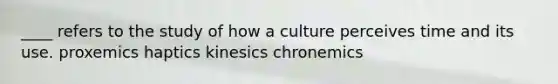 ____ refers to the study of how a culture perceives time and its use. proxemics haptics kinesics chronemics