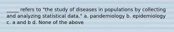 _____ refers to "the study of diseases in populations by collecting and analyzing statistical data." a. pandemiology b. epidemiology c. a and b d. None of the above