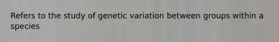 Refers to the study of genetic variation between groups within a species