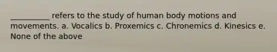 __________ refers to the study of human body motions and movements. a. Vocalics b. Proxemics c. Chronemics d. Kinesics e. None of the above