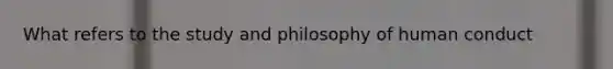 What refers to the study and philosophy of human conduct