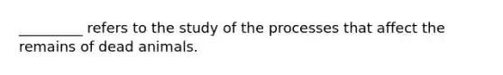 _________ refers to the study of the processes that affect the remains of dead animals.