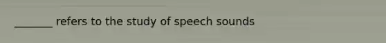 _______ refers to the study of speech sounds