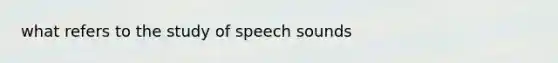 what refers to the study of speech sounds