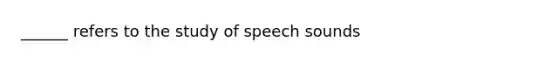 ______ refers to the study of speech sounds