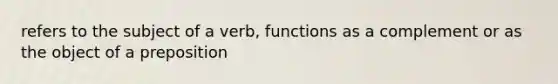 refers to the subject of a verb, functions as a complement or as the object of a preposition