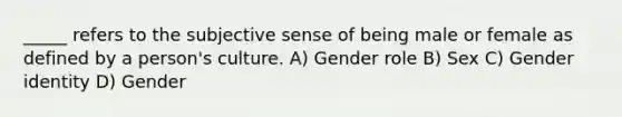 _____ refers to the subjective sense of being male or female as defined by a person's culture. A) Gender role B) Sex C) Gender identity D) Gender