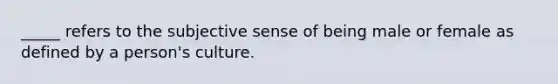 _____ refers to the subjective sense of being male or female as defined by a person's culture.