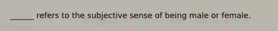 ______ refers to the subjective sense of being male or female.