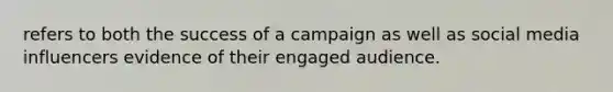 refers to both the success of a campaign as well as social media influencers evidence of their engaged audience.