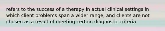 refers to the success of a therapy in actual clinical settings in which client problems span a wider range, and clients are not chosen as a result of meeting certain diagnostic criteria