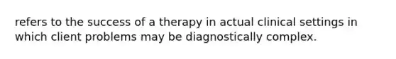 refers to the success of a therapy in actual clinical settings in which client problems may be diagnostically complex.