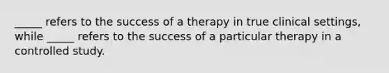 _____ refers to the success of a therapy in true clinical settings, while _____ refers to the success of a particular therapy in a controlled study.