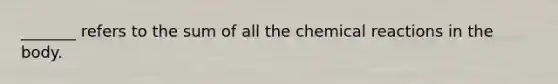 _______ refers to the sum of all the chemical reactions in the body.