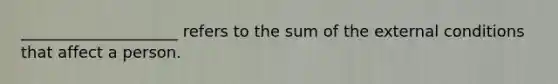 ____________________ refers to the sum of the external conditions that affect a person.